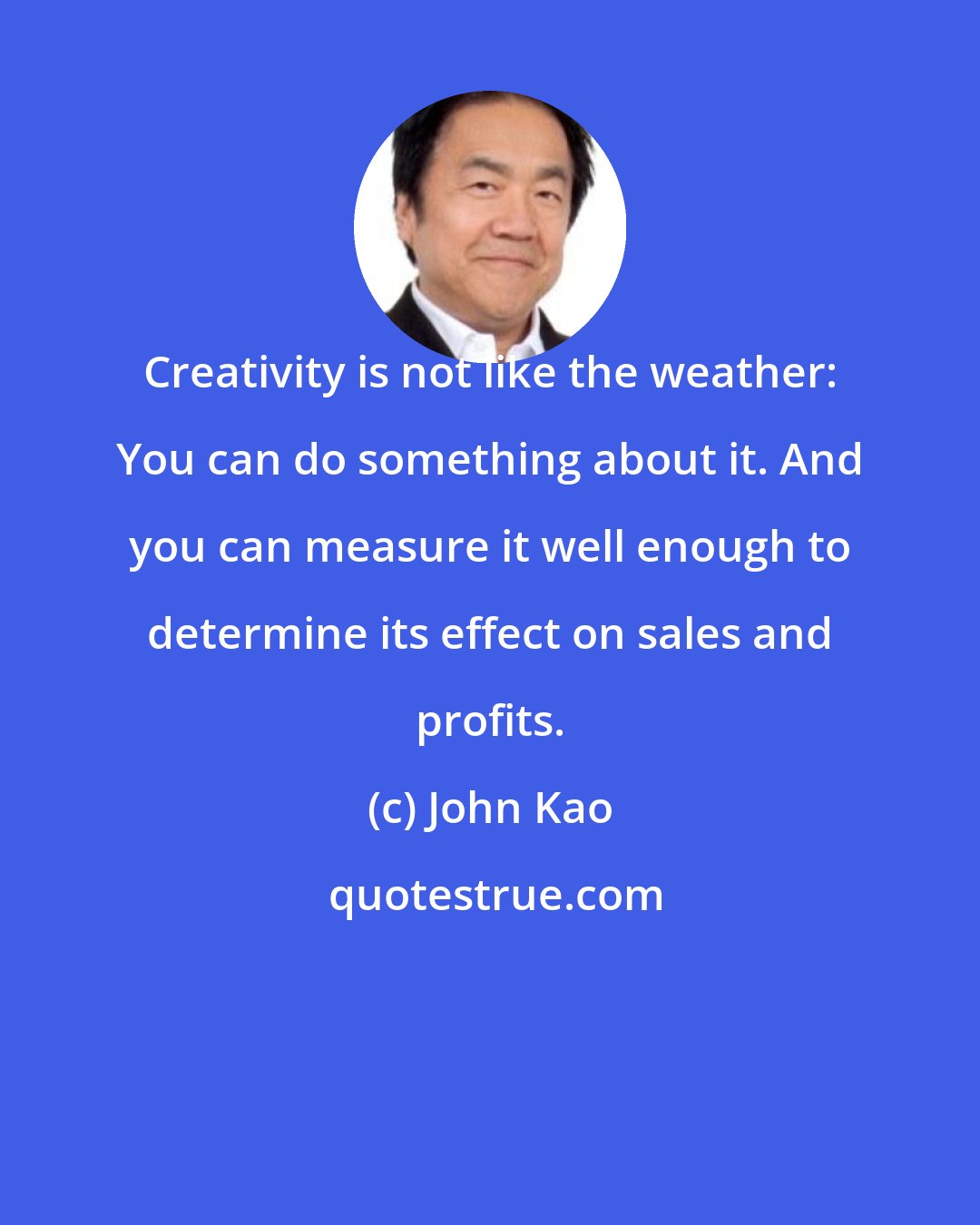 John Kao: Creativity is not like the weather: You can do something about it. And you can measure it well enough to determine its effect on sales and profits.