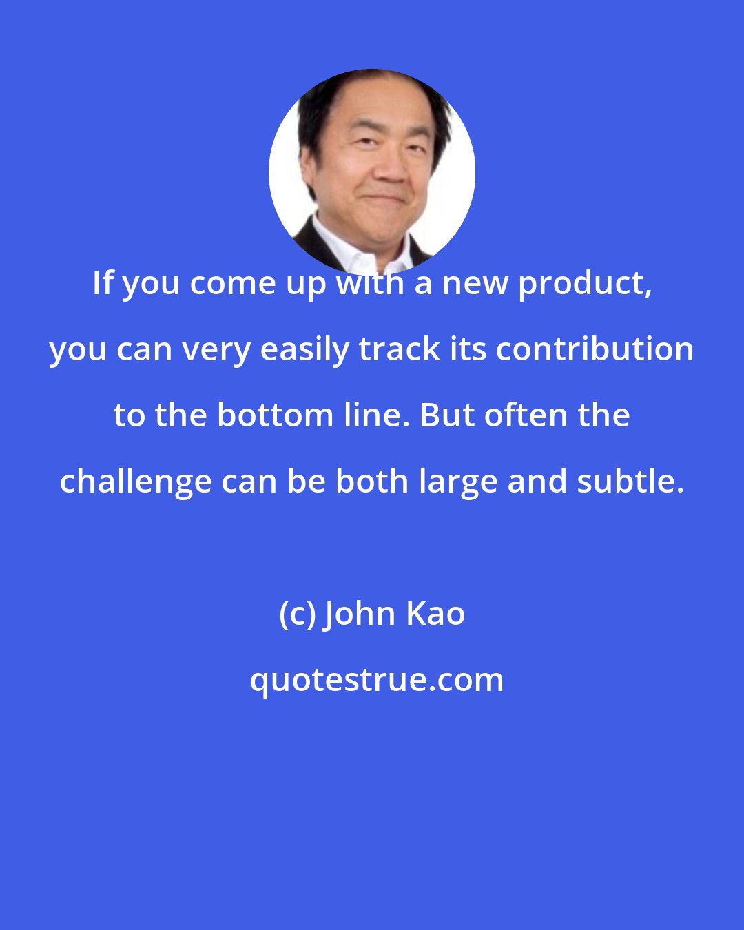 John Kao: If you come up with a new product, you can very easily track its contribution to the bottom line. But often the challenge can be both large and subtle.