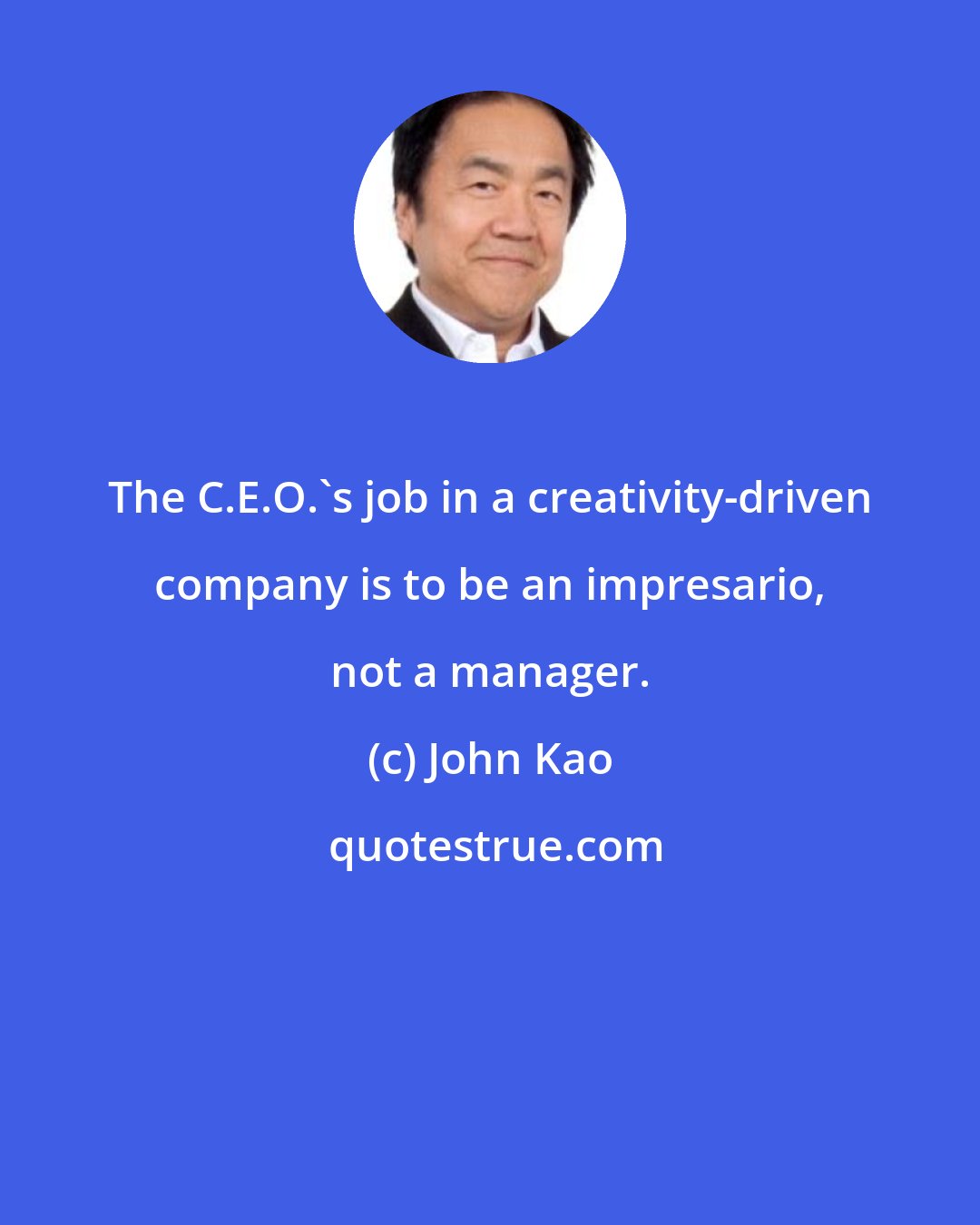 John Kao: The C.E.O.'s job in a creativity-driven company is to be an impresario, not a manager.