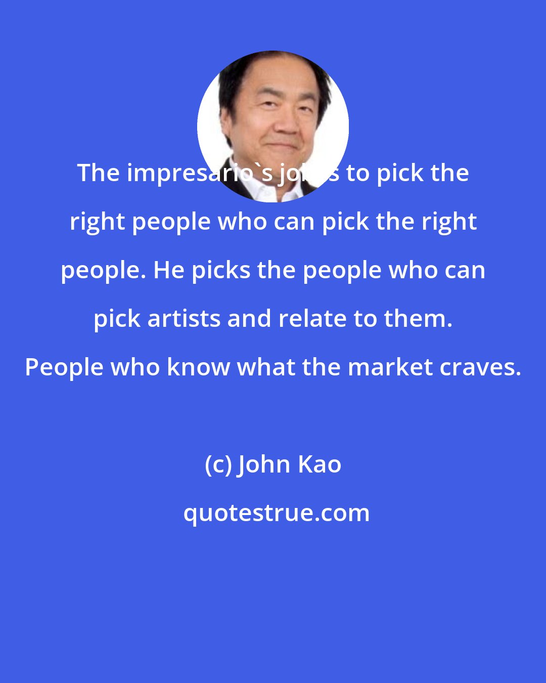 John Kao: The impresario's job is to pick the right people who can pick the right people. He picks the people who can pick artists and relate to them. People who know what the market craves.