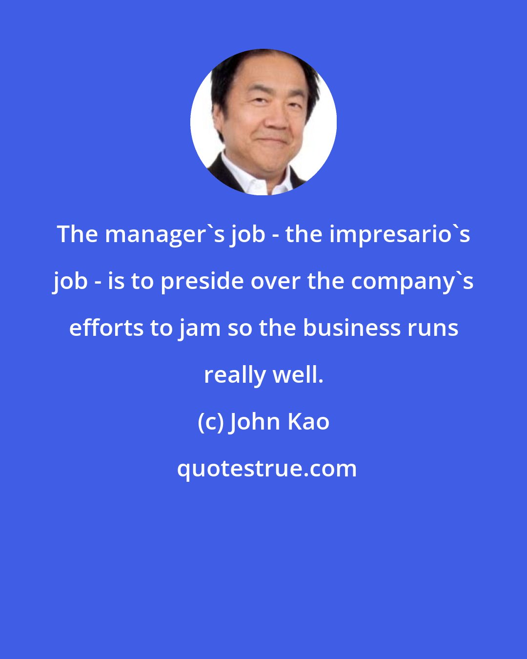 John Kao: The manager's job - the impresario's job - is to preside over the company's efforts to jam so the business runs really well.