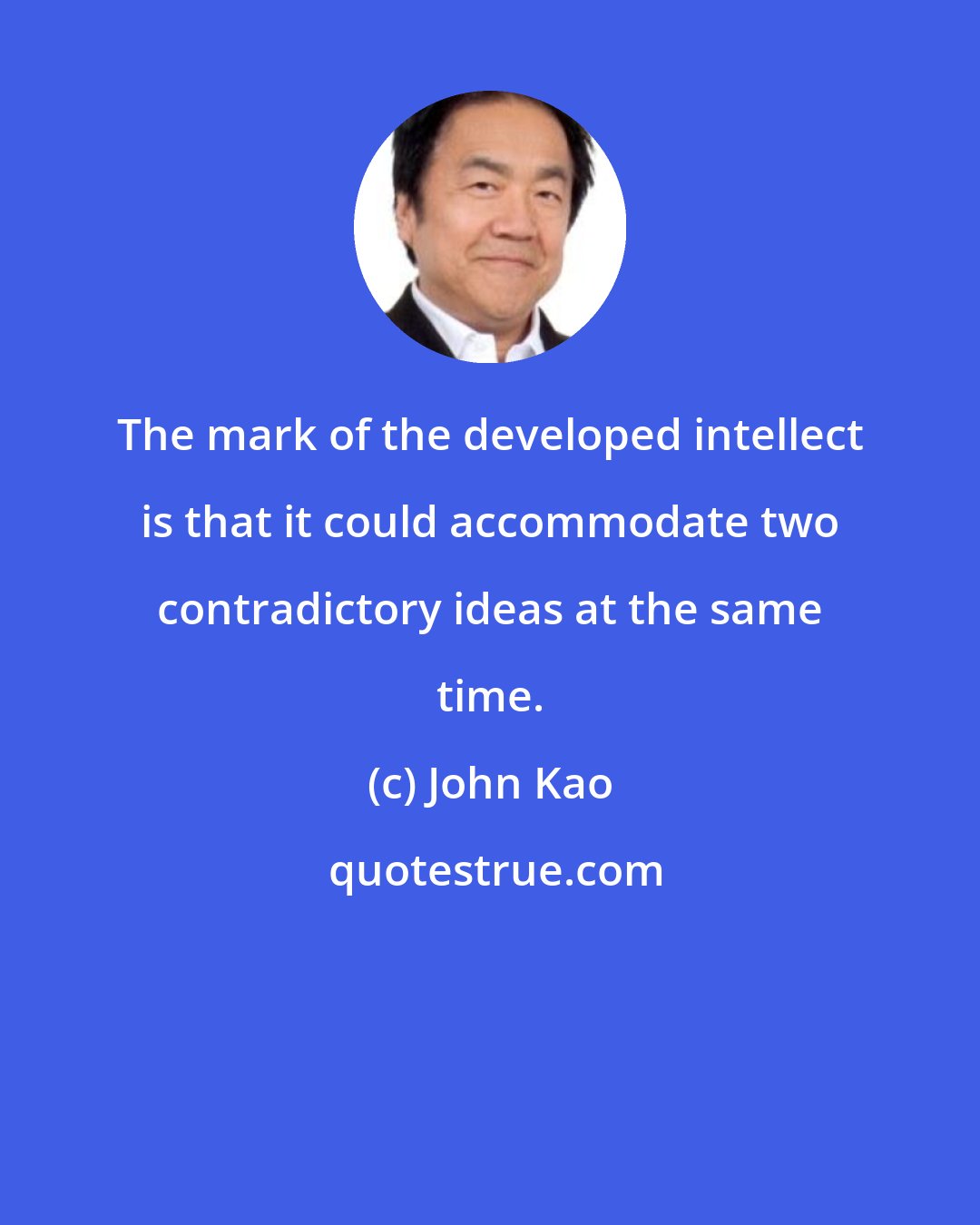 John Kao: The mark of the developed intellect is that it could accommodate two contradictory ideas at the same time.