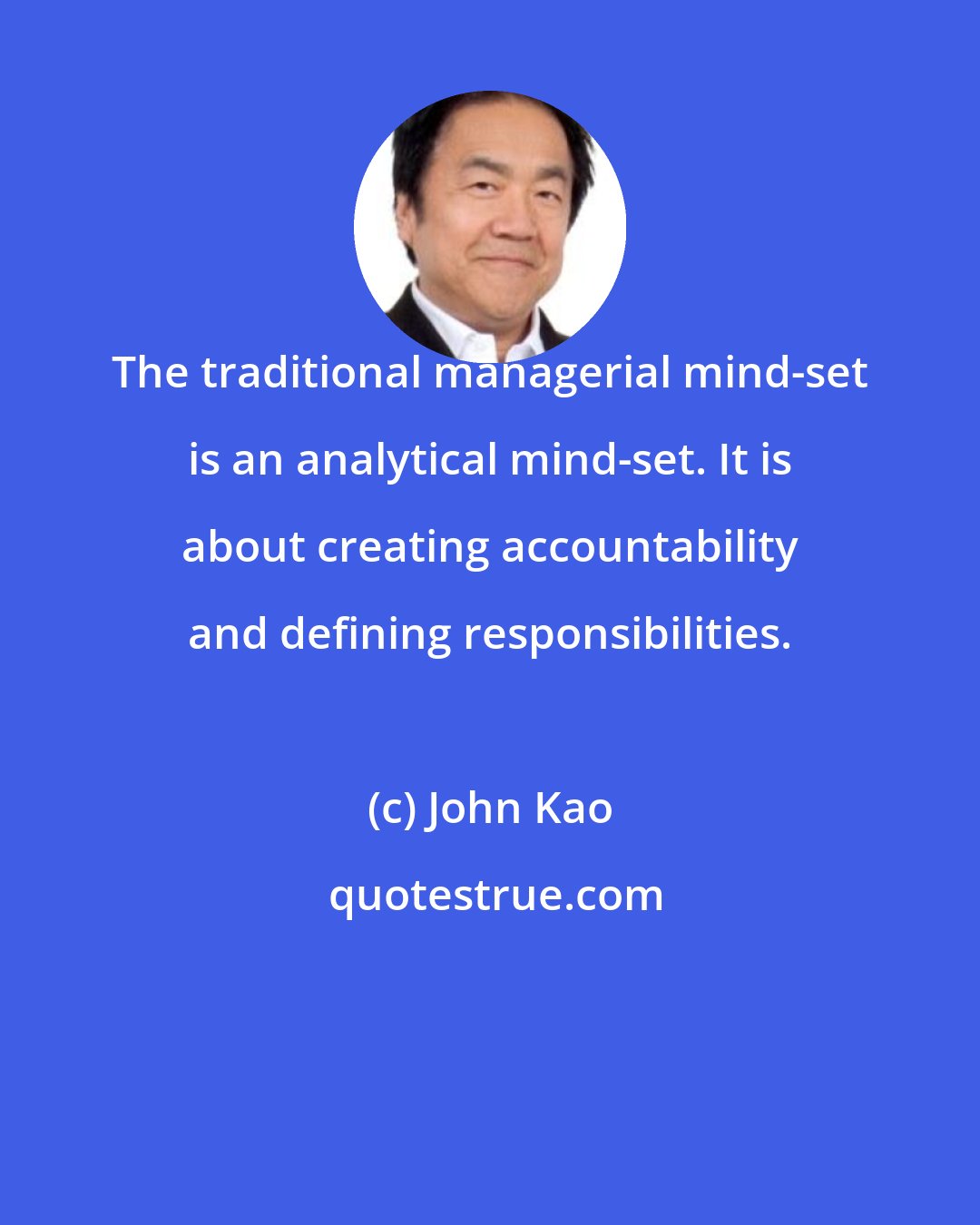John Kao: The traditional managerial mind-set is an analytical mind-set. It is about creating accountability and defining responsibilities.