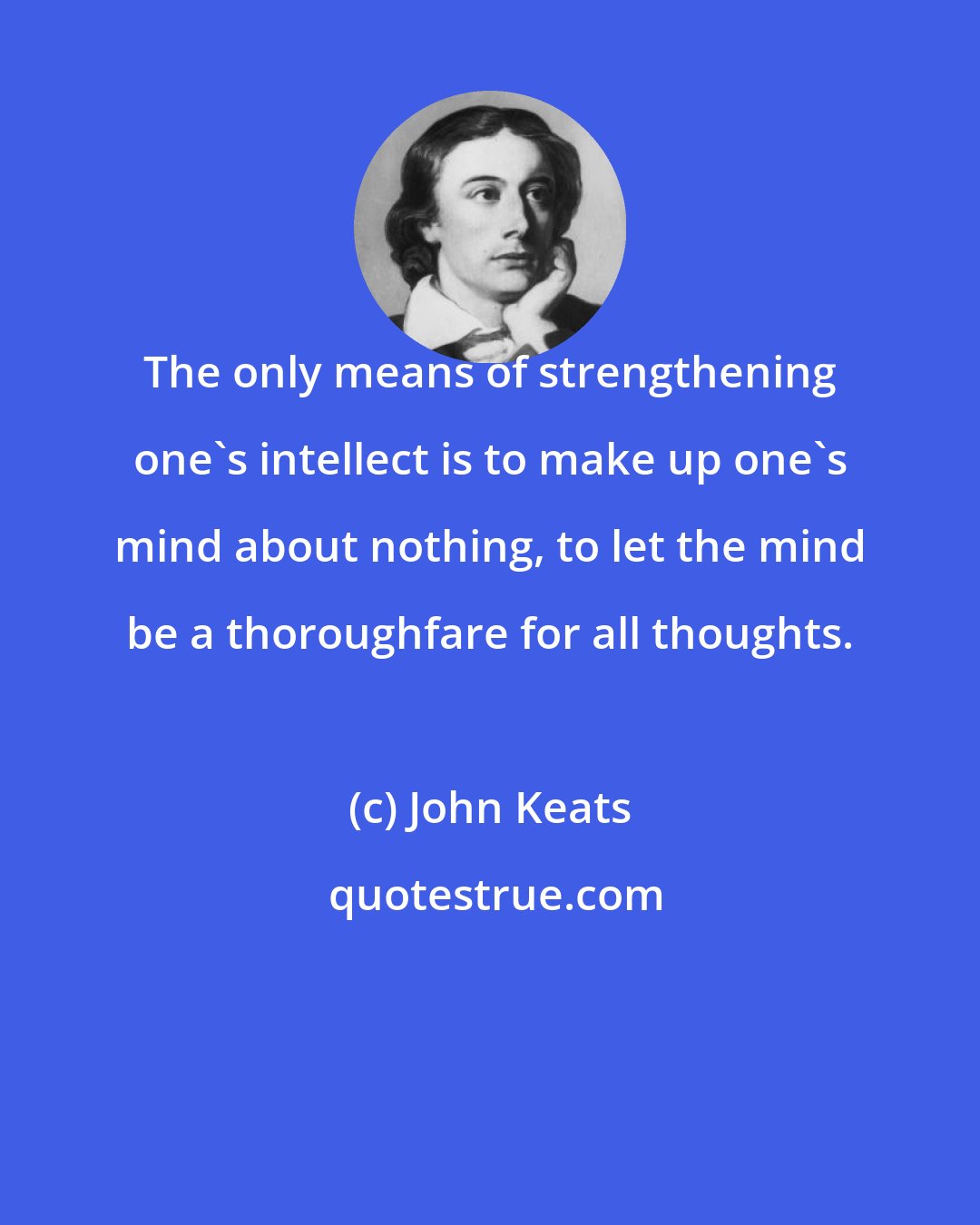 John Keats: The only means of strengthening one's intellect is to make up one's mind about nothing, to let the mind be a thoroughfare for all thoughts.