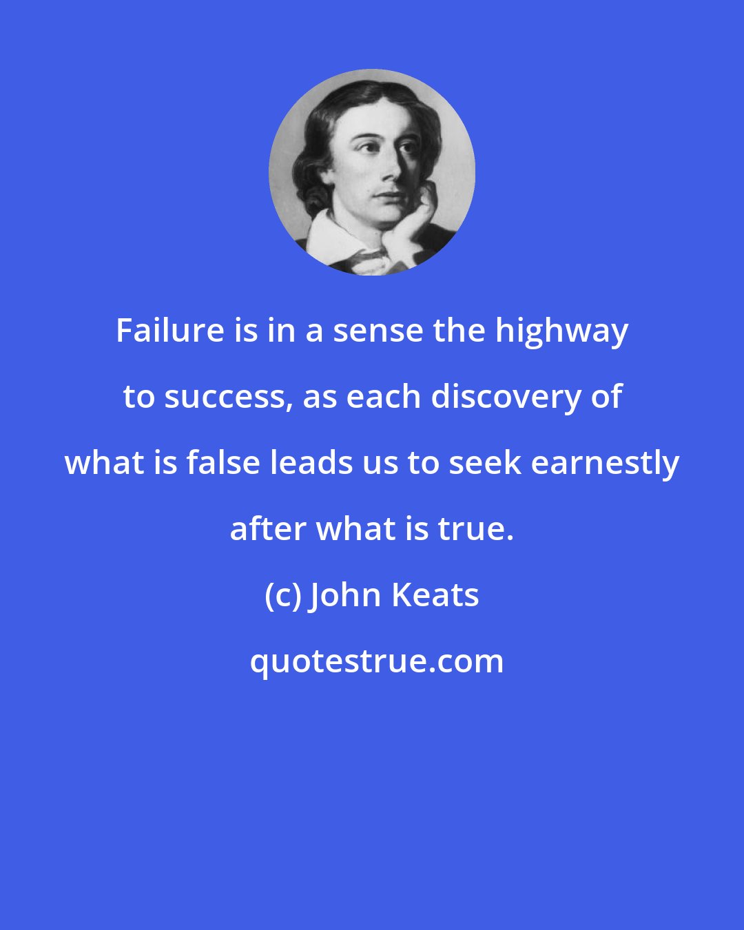 John Keats: Failure is in a sense the highway to success, as each discovery of what is false leads us to seek earnestly after what is true.