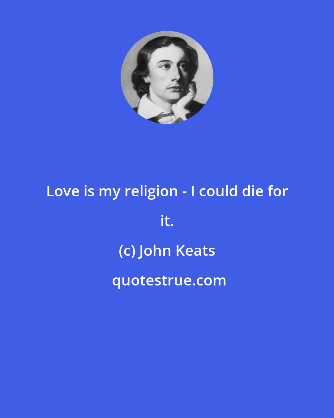 John Keats: Love is my religion - I could die for it.