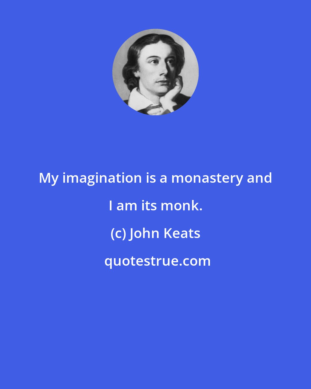 John Keats: My imagination is a monastery and I am its monk.