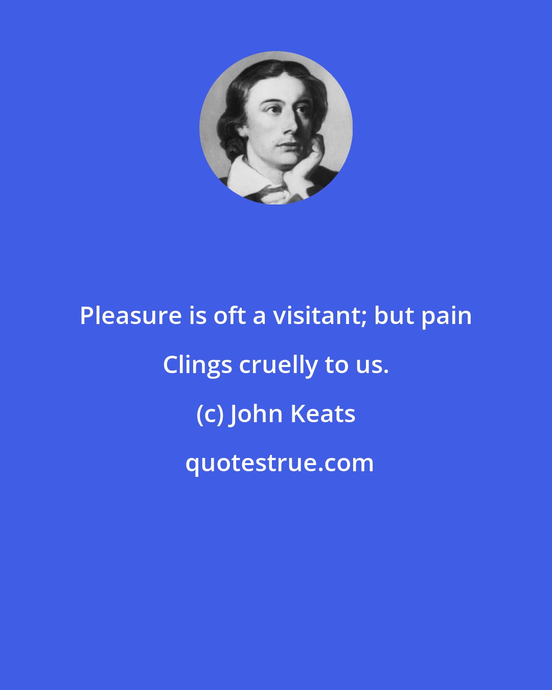 John Keats: Pleasure is oft a visitant; but pain Clings cruelly to us.