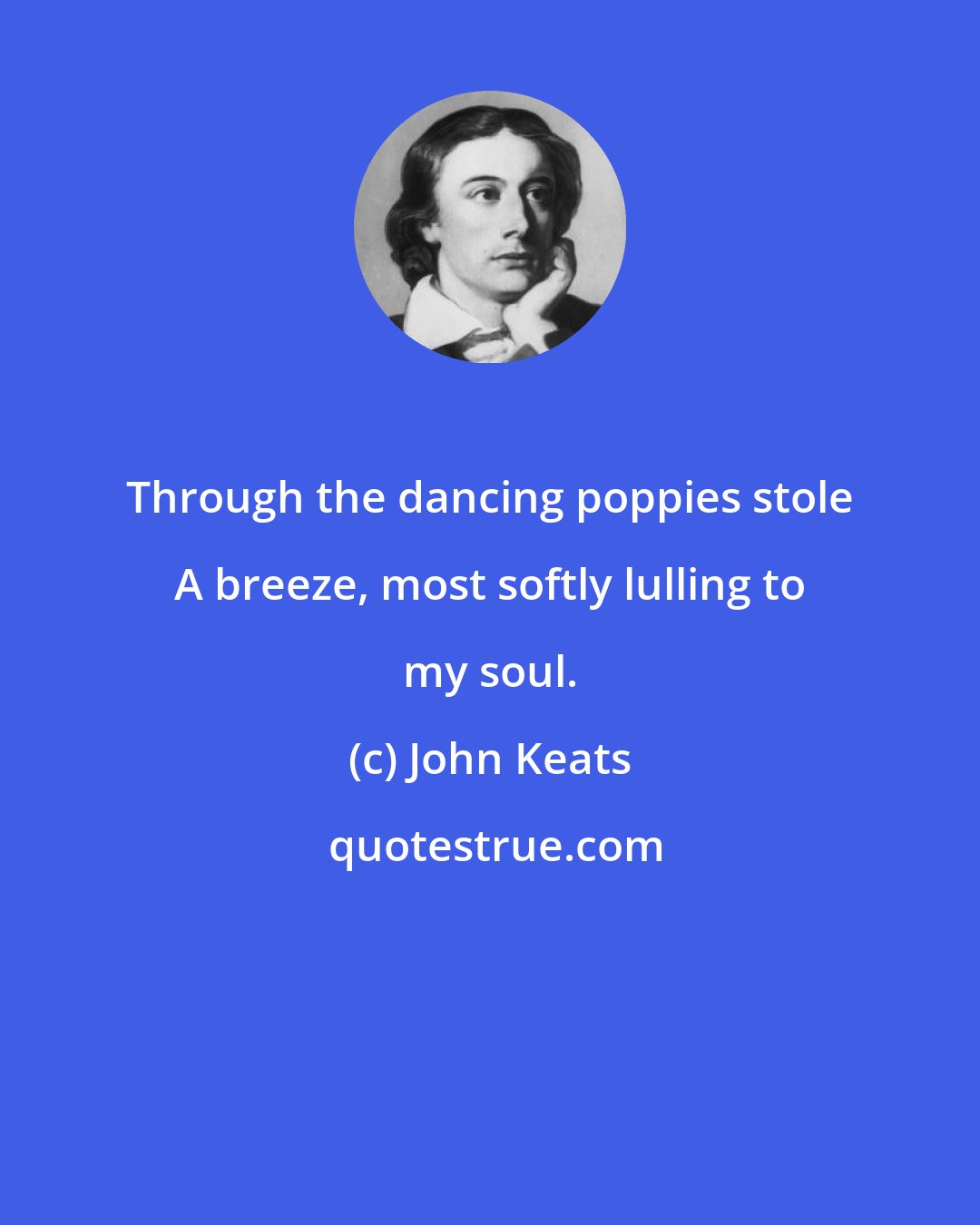 John Keats: Through the dancing poppies stole A breeze, most softly lulling to my soul.