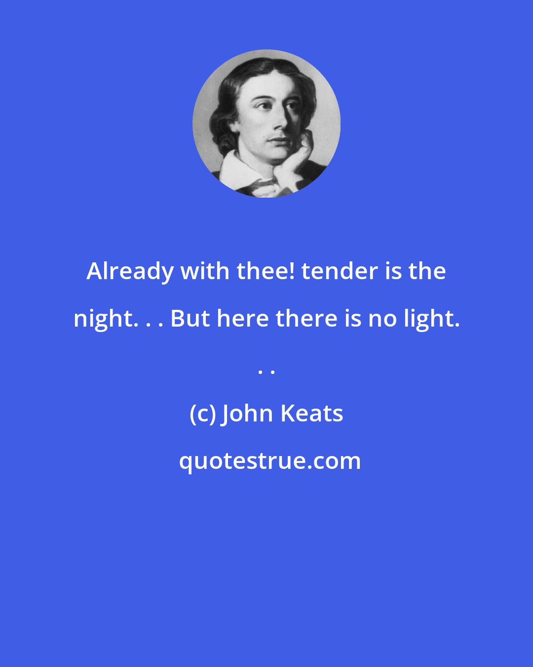 John Keats: Already with thee! tender is the night. . . But here there is no light. . .