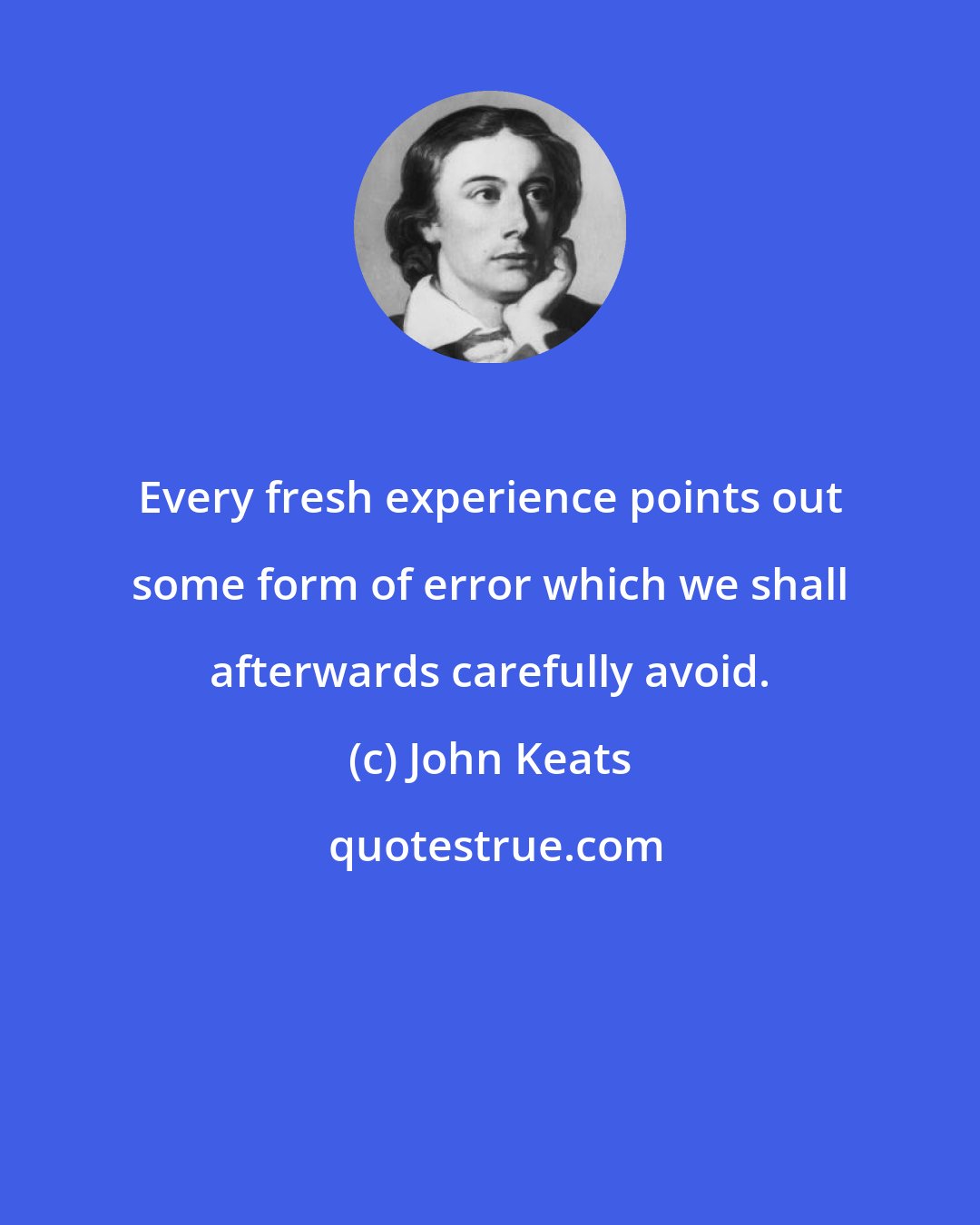 John Keats: Every fresh experience points out some form of error which we shall afterwards carefully avoid.