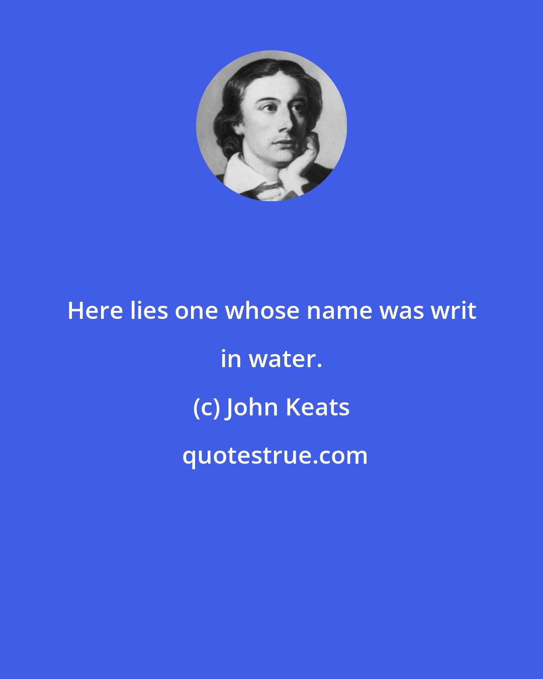 John Keats: Here lies one whose name was writ in water.