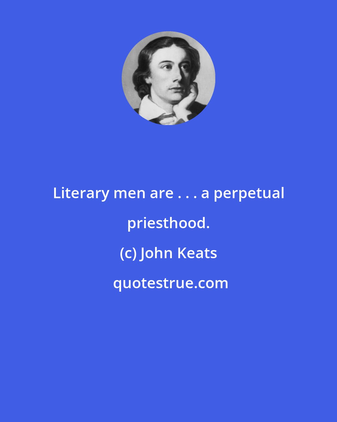 John Keats: Literary men are . . . a perpetual priesthood.