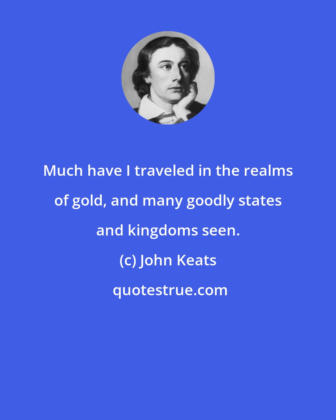 John Keats: Much have I traveled in the realms of gold, and many goodly states and kingdoms seen.