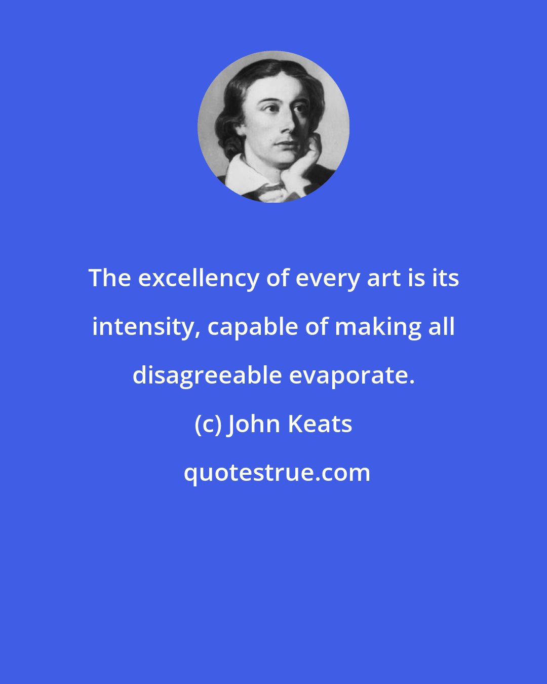 John Keats: The excellency of every art is its intensity, capable of making all disagreeable evaporate.