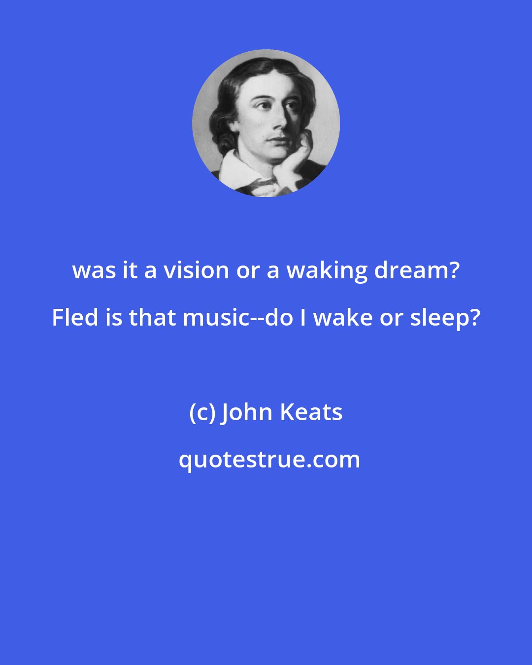 John Keats: was it a vision or a waking dream? Fled is that music--do I wake or sleep?