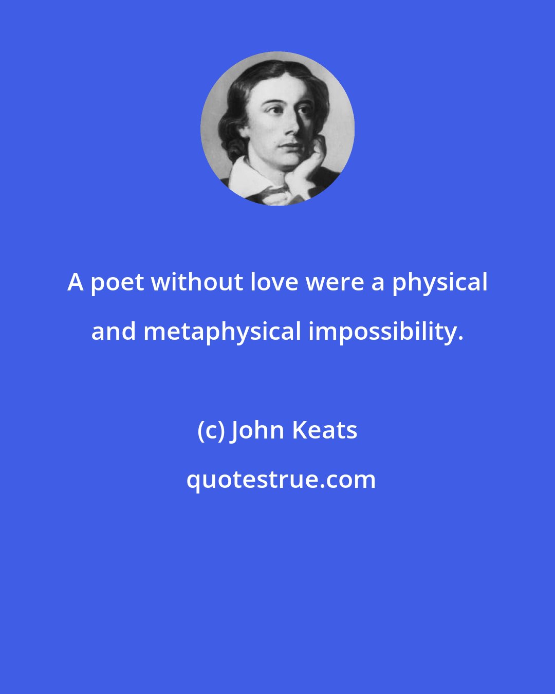 John Keats: A poet without love were a physical and metaphysical impossibility.