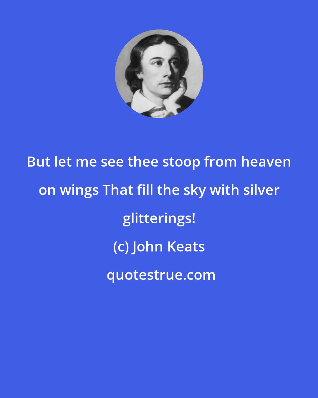 John Keats: But let me see thee stoop from heaven on wings That fill the sky with silver glitterings!