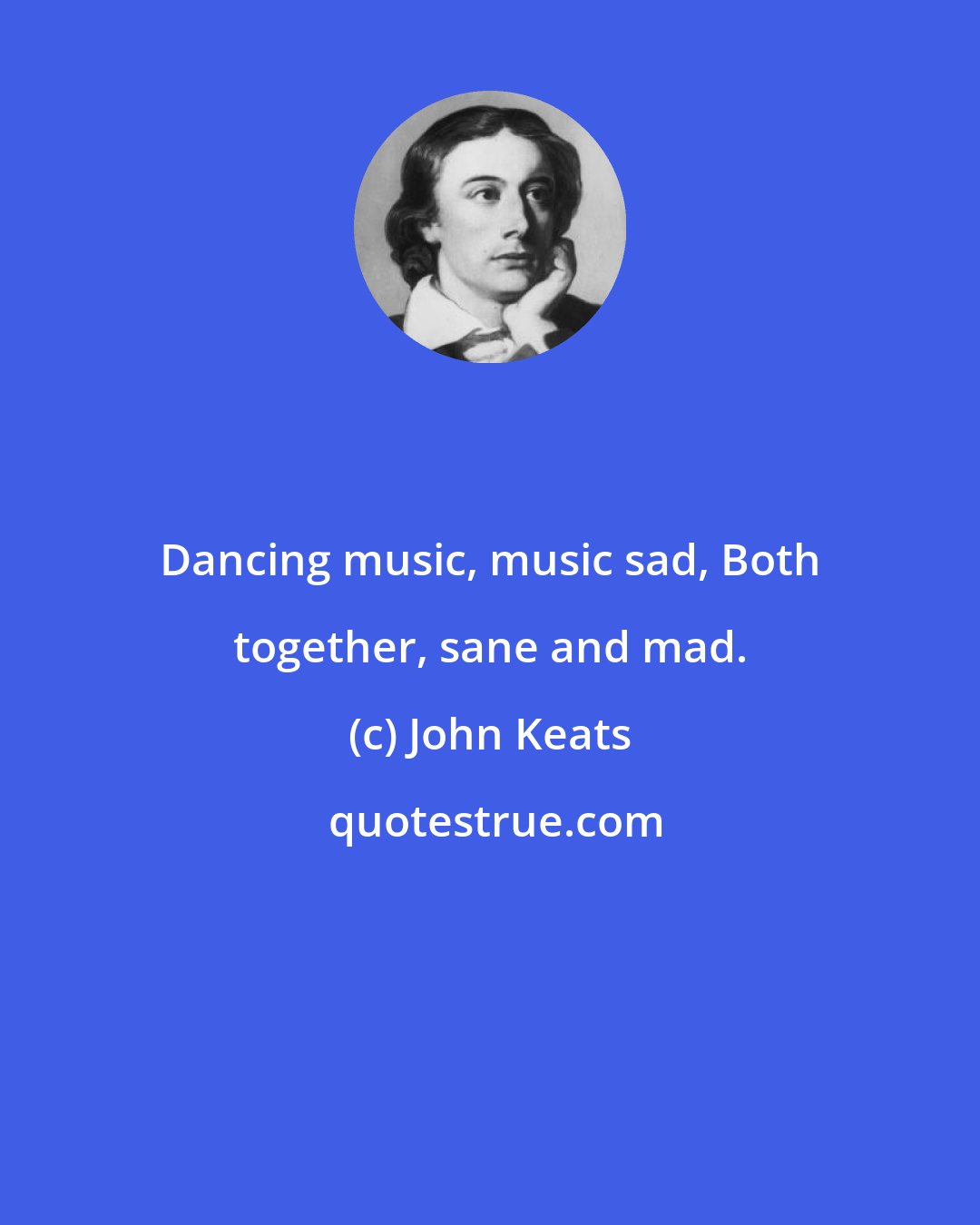 John Keats: Dancing music, music sad, Both together, sane and mad.