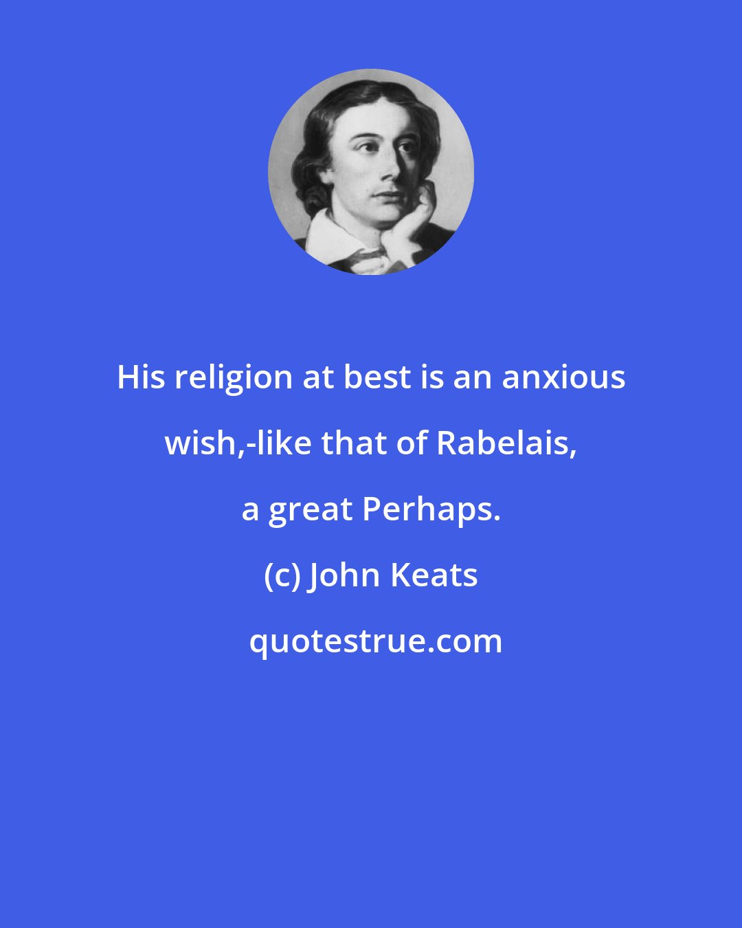 John Keats: His religion at best is an anxious wish,-like that of Rabelais, a great Perhaps.