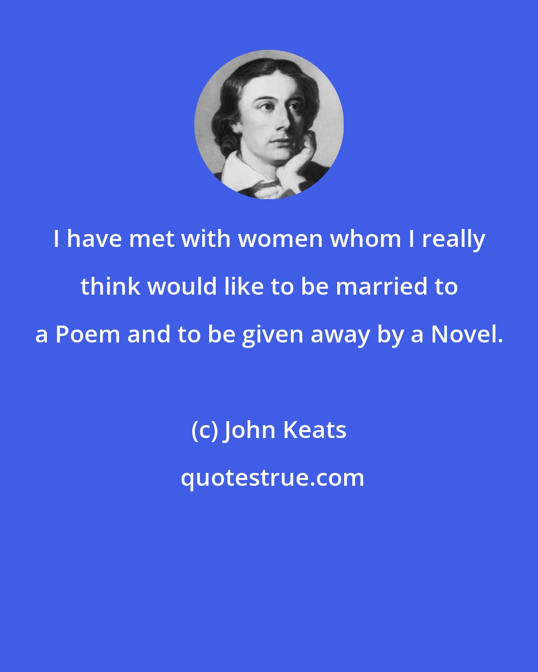 John Keats: I have met with women whom I really think would like to be married to a Poem and to be given away by a Novel.