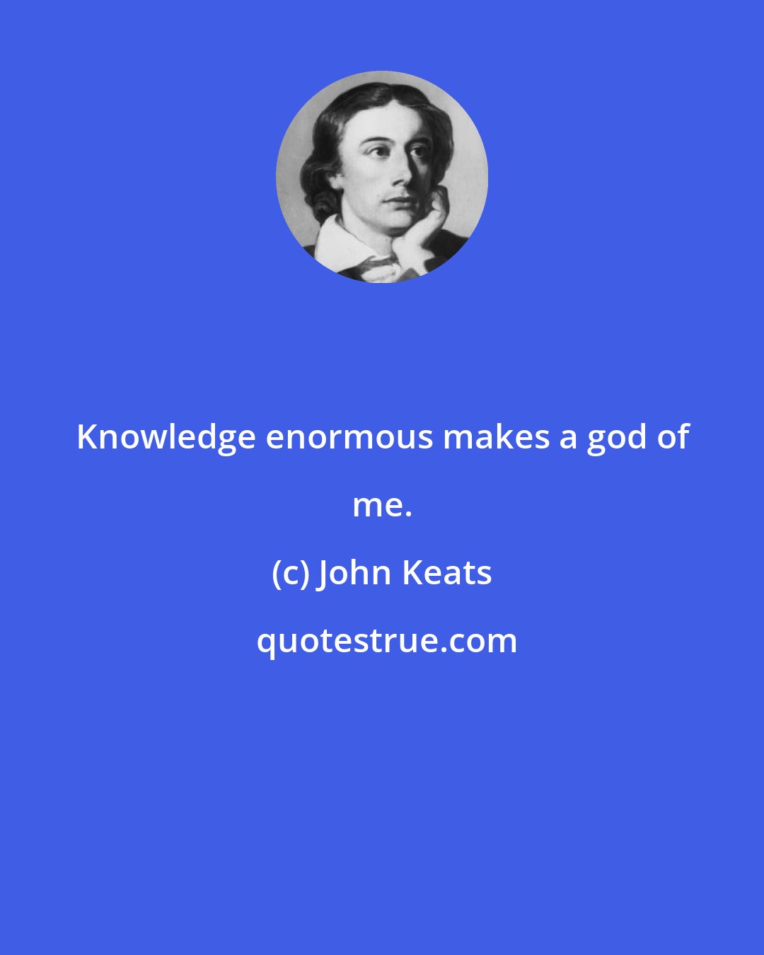 John Keats: Knowledge enormous makes a god of me.