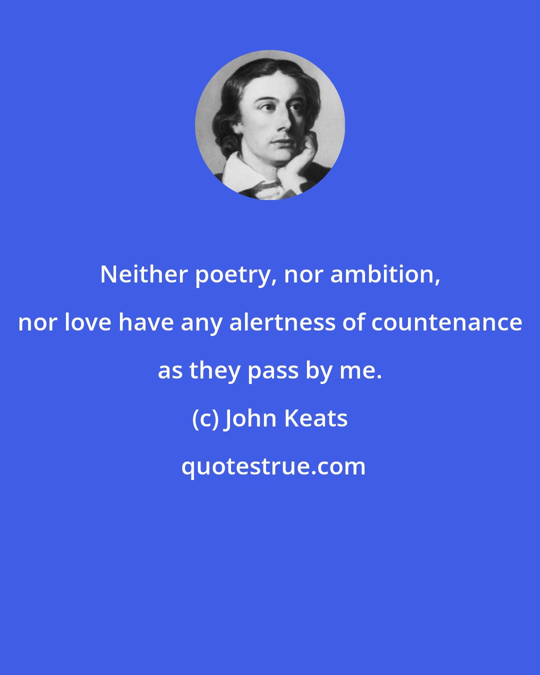 John Keats: Neither poetry, nor ambition, nor love have any alertness of countenance as they pass by me.