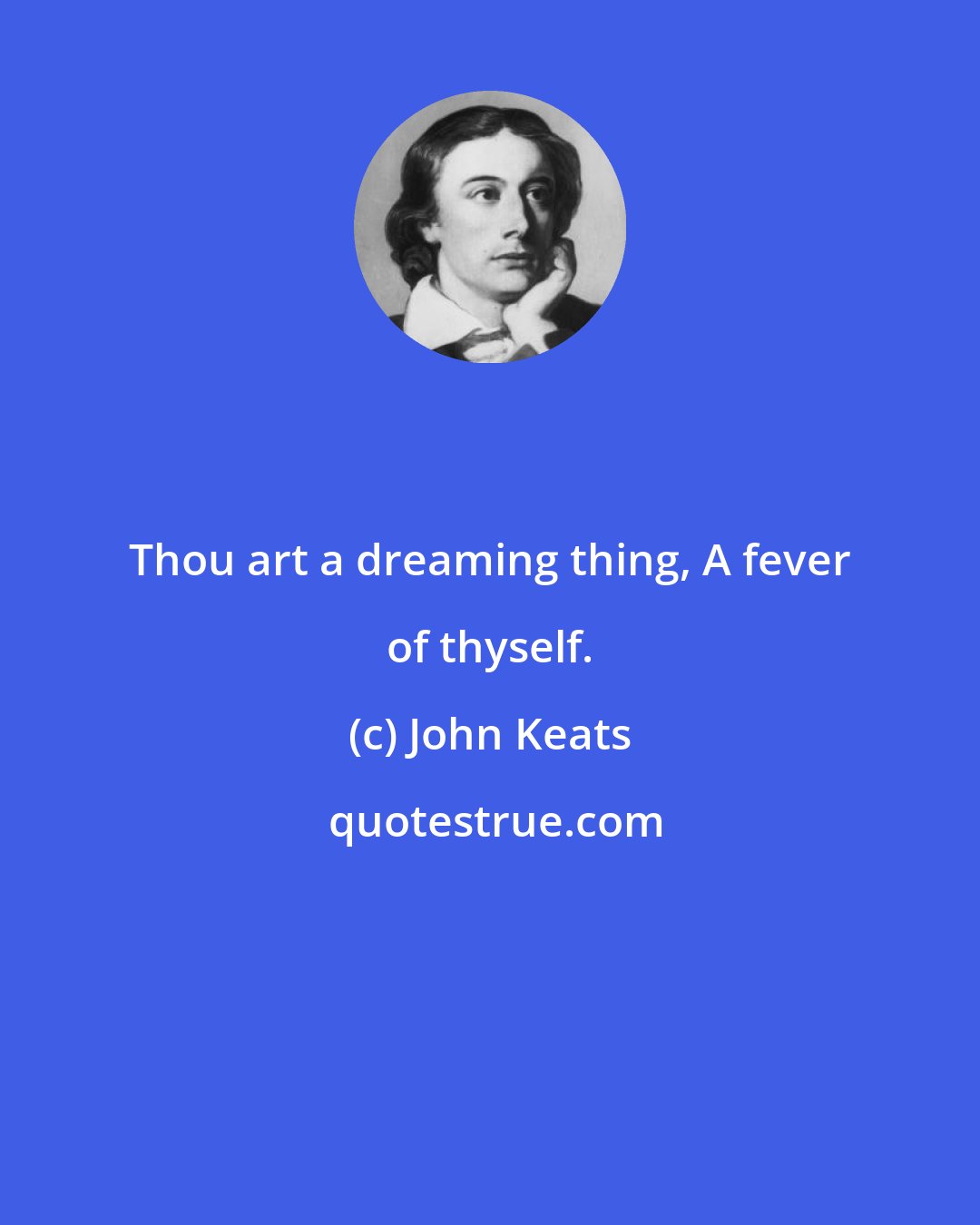 John Keats: Thou art a dreaming thing, A fever of thyself.