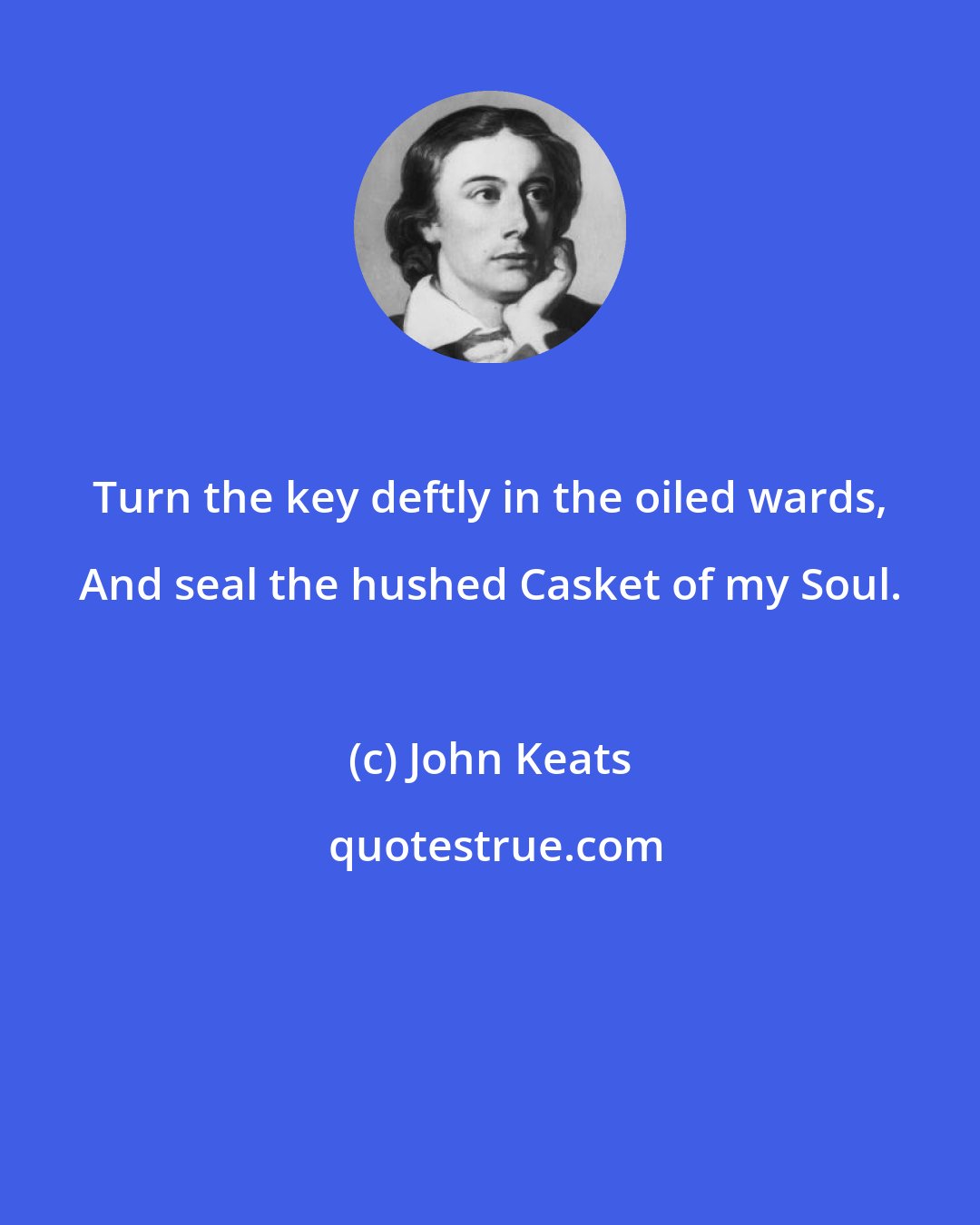 John Keats: Turn the key deftly in the oiled wards, And seal the hushed Casket of my Soul.