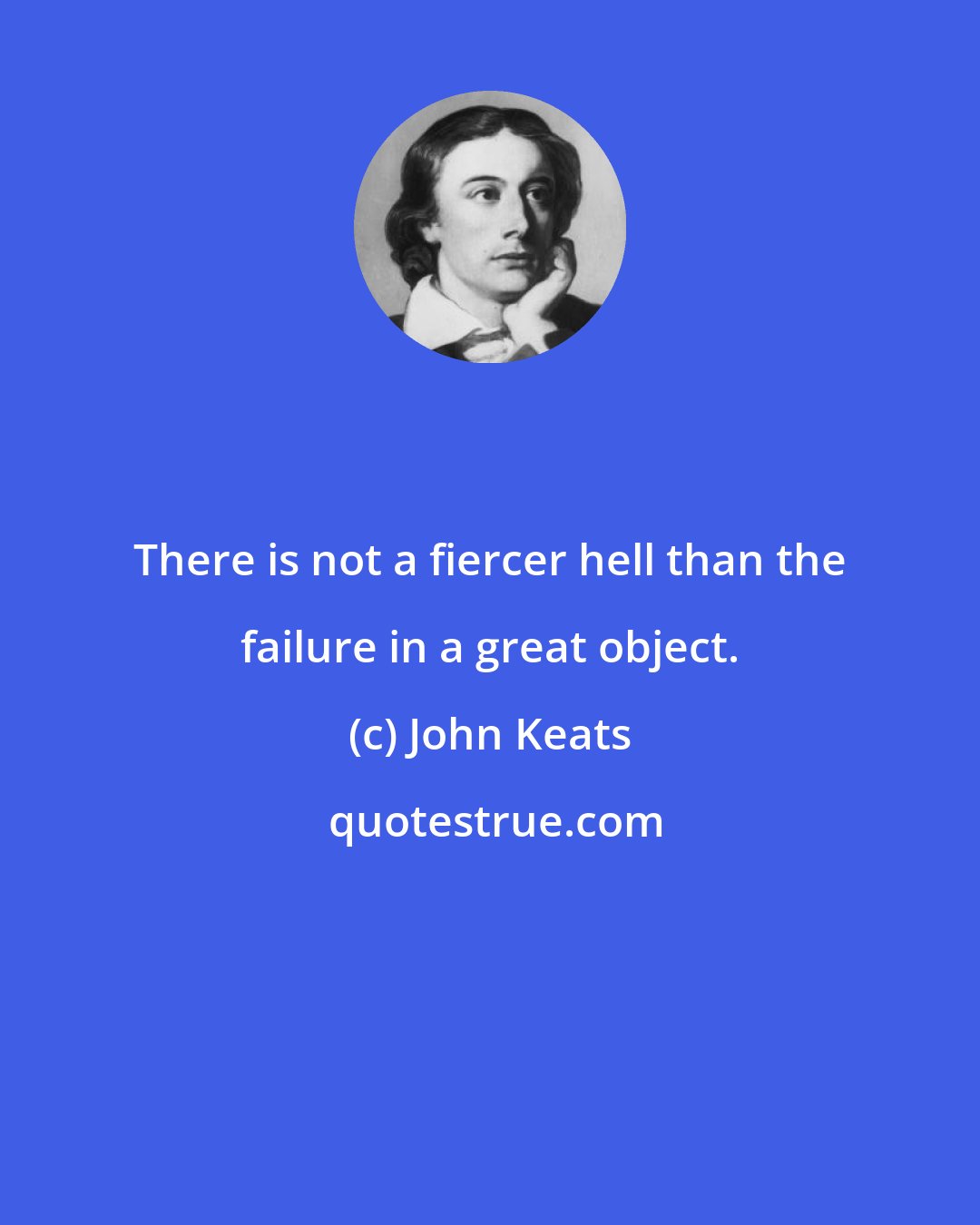 John Keats: There is not a fiercer hell than the failure in a great object.