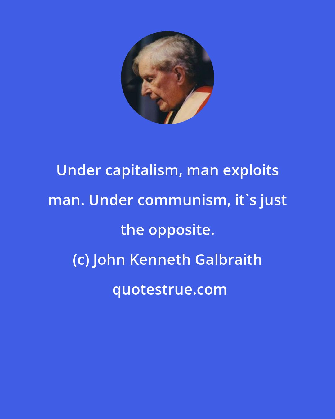 John Kenneth Galbraith: Under capitalism, man exploits man. Under communism, it's just the opposite.