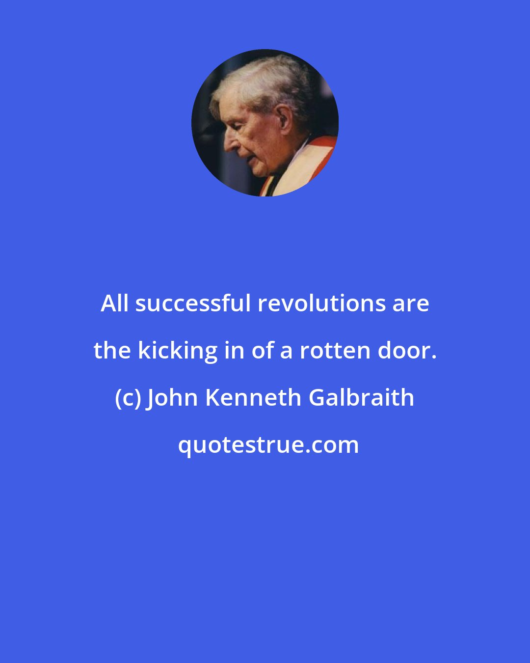 John Kenneth Galbraith: All successful revolutions are the kicking in of a rotten door.
