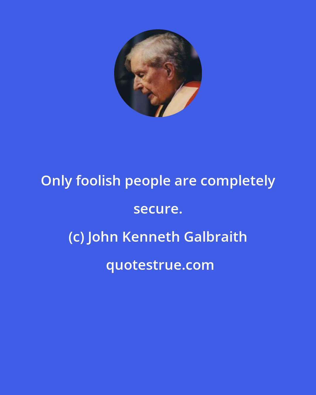 John Kenneth Galbraith: Only foolish people are completely secure.