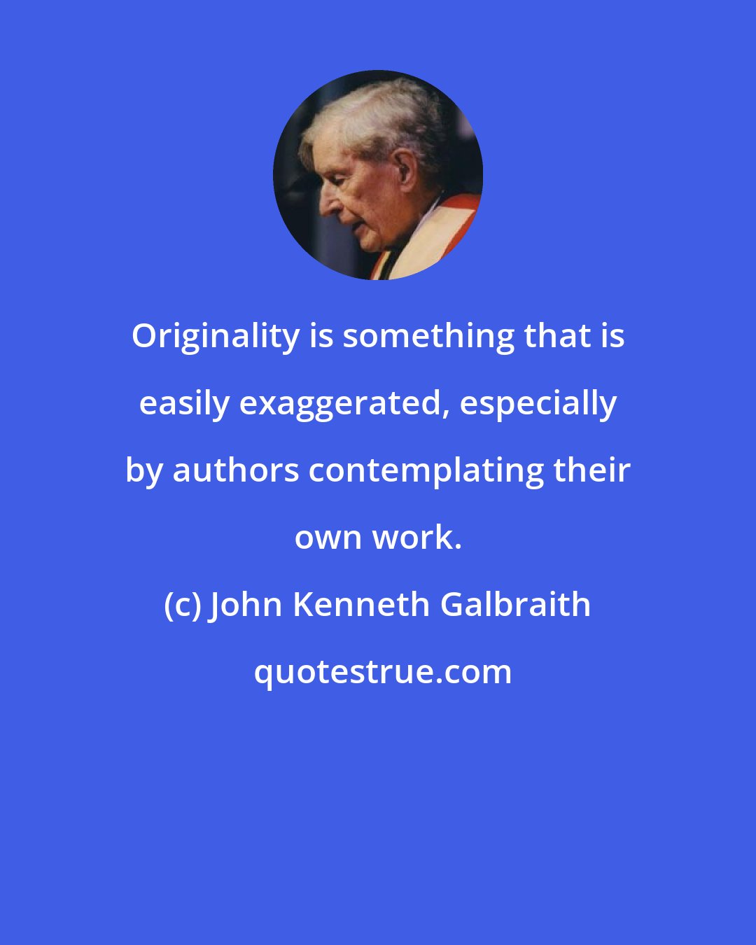 John Kenneth Galbraith: Originality is something that is easily exaggerated, especially by authors contemplating their own work.