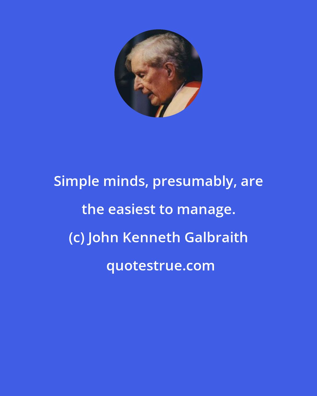 John Kenneth Galbraith: Simple minds, presumably, are the easiest to manage.
