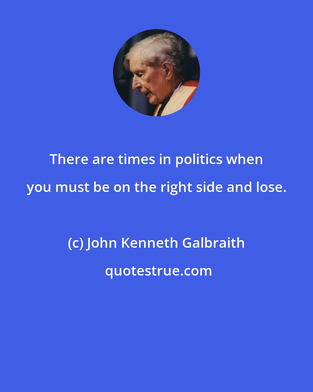 John Kenneth Galbraith: There are times in politics when you must be on the right side and lose.