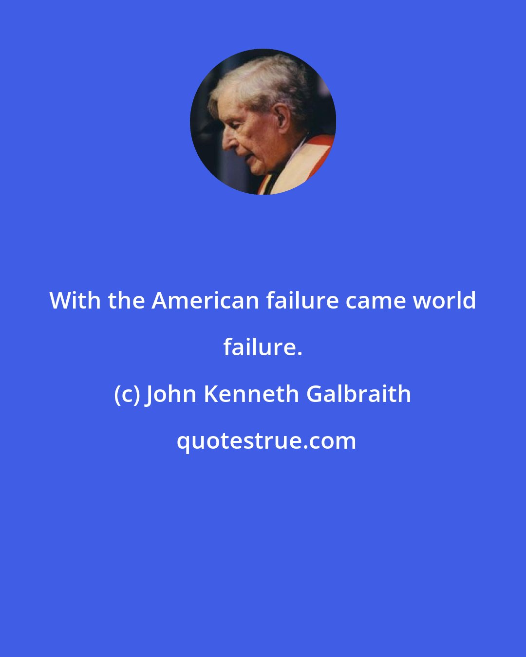 John Kenneth Galbraith: With the American failure came world failure.