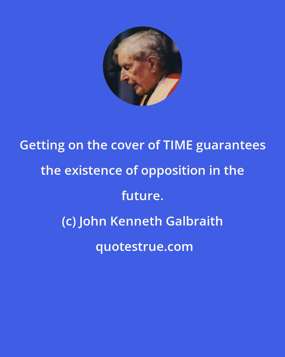 John Kenneth Galbraith: Getting on the cover of TIME guarantees the existence of opposition in the future.