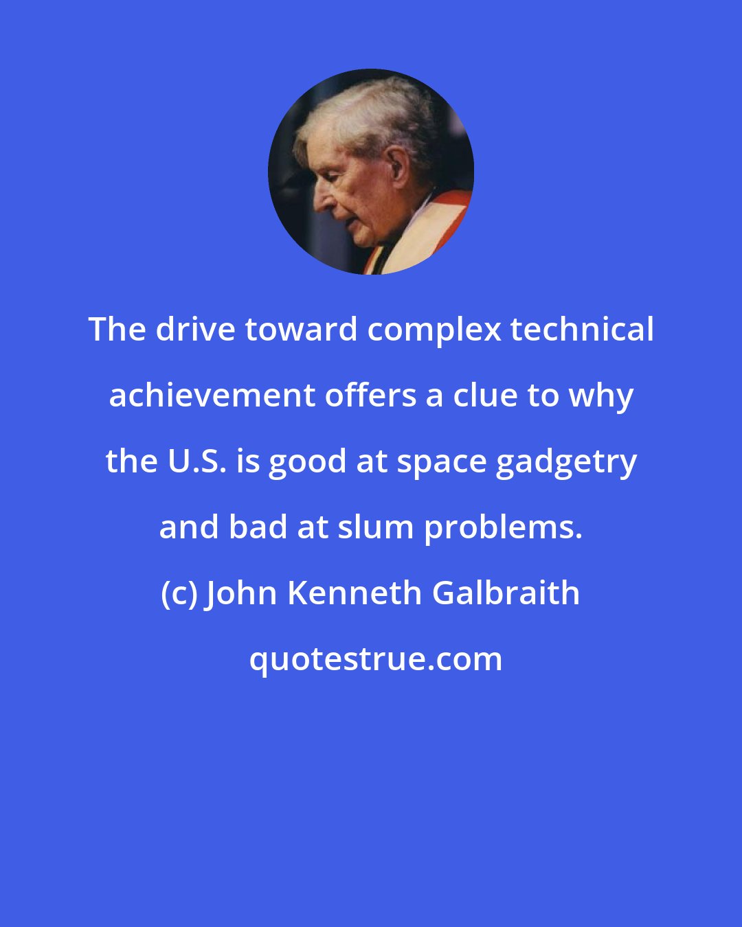 John Kenneth Galbraith: The drive toward complex technical achievement offers a clue to why the U.S. is good at space gadgetry and bad at slum problems.