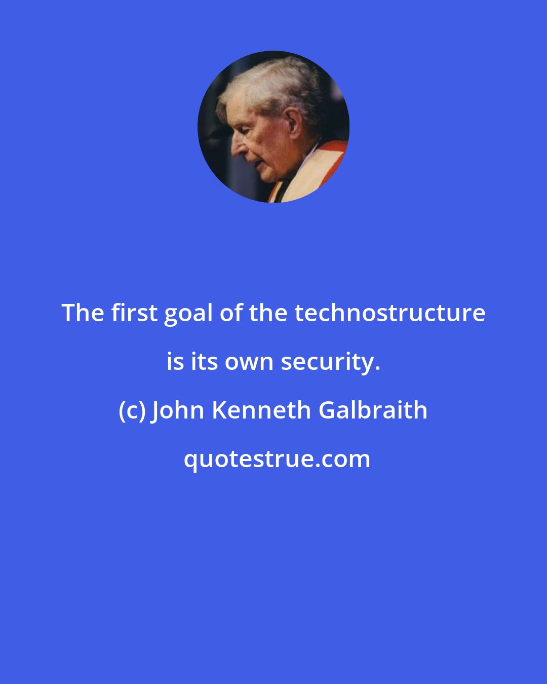 John Kenneth Galbraith: The first goal of the technostructure is its own security.