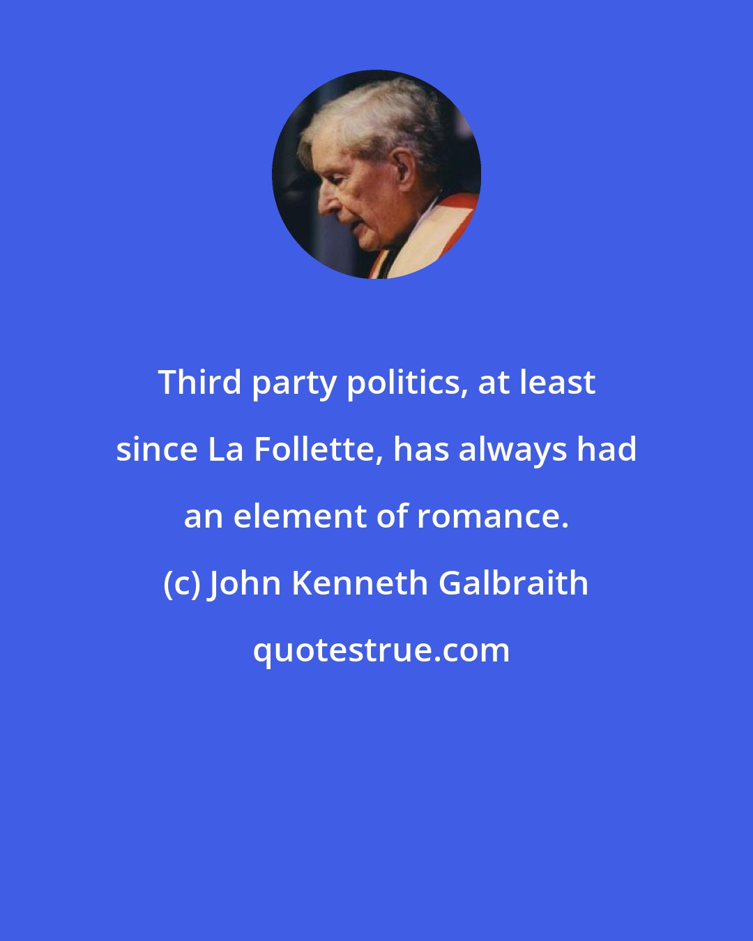 John Kenneth Galbraith: Third party politics, at least since La Follette, has always had an element of romance.