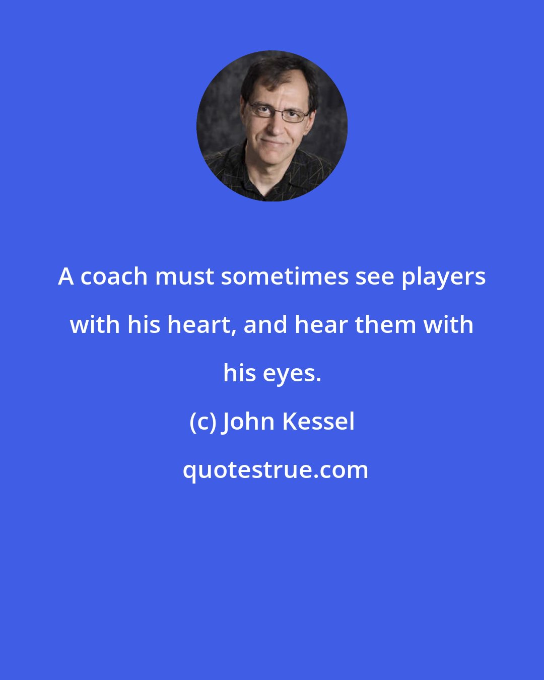 John Kessel: A coach must sometimes see players with his heart, and hear them with his eyes.