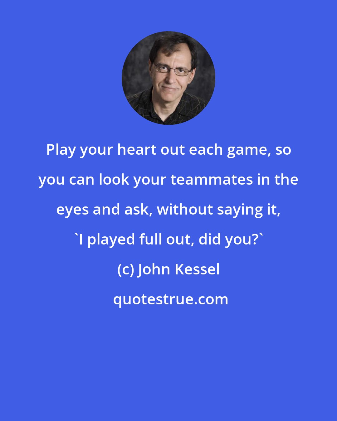 John Kessel: Play your heart out each game, so you can look your teammates in the eyes and ask, without saying it, 'I played full out, did you?'