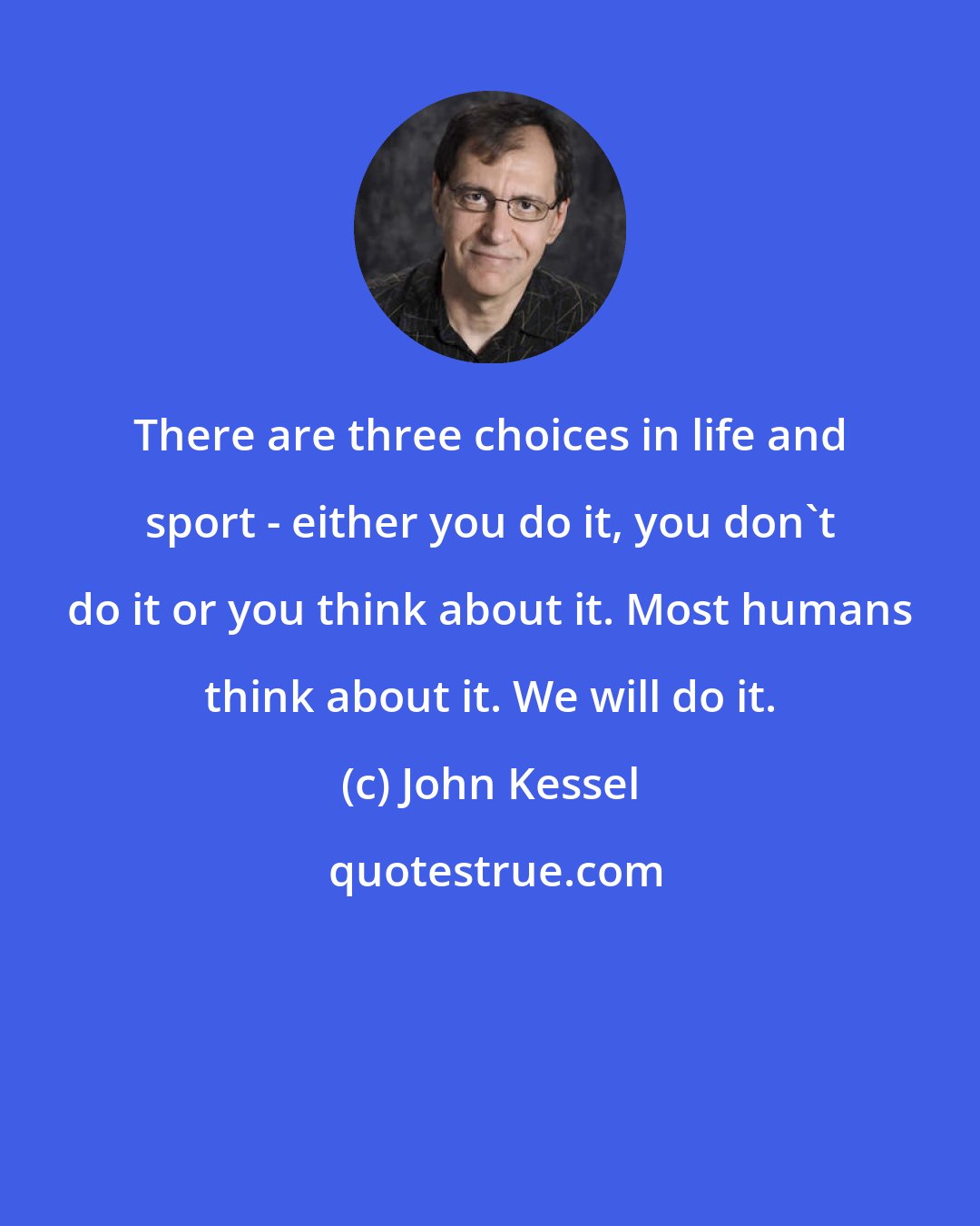 John Kessel: There are three choices in life and sport - either you do it, you don't do it or you think about it. Most humans think about it. We will do it.