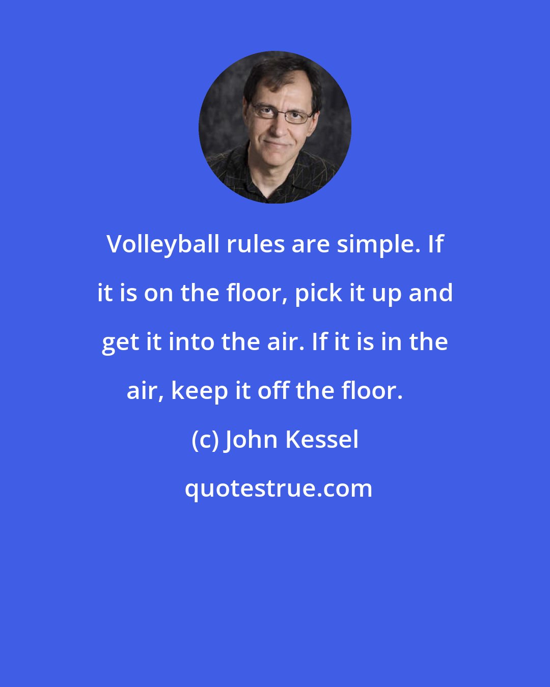 John Kessel: Volleyball rules are simple. If it is on the floor, pick it up and get it into the air. If it is in the air, keep it off the floor. 