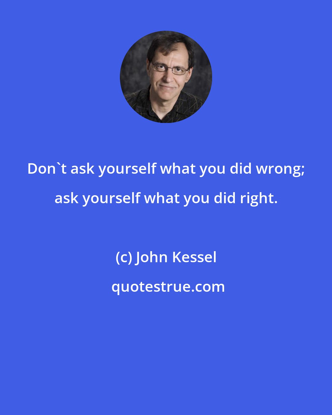 John Kessel: Don't ask yourself what you did wrong; ask yourself what you did right.