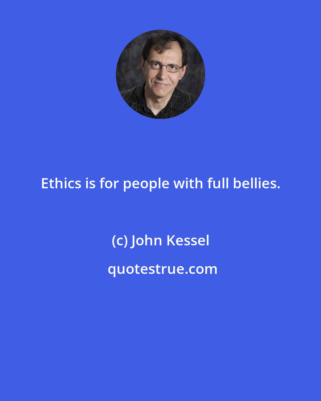 John Kessel: Ethics is for people with full bellies.