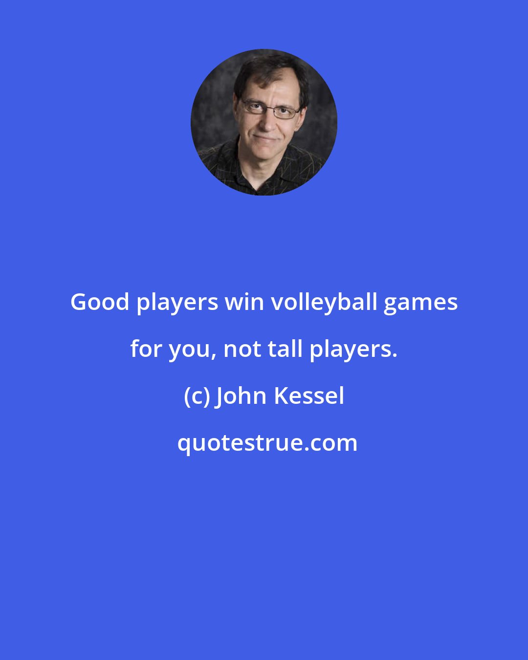 John Kessel: Good players win volleyball games for you, not tall players.