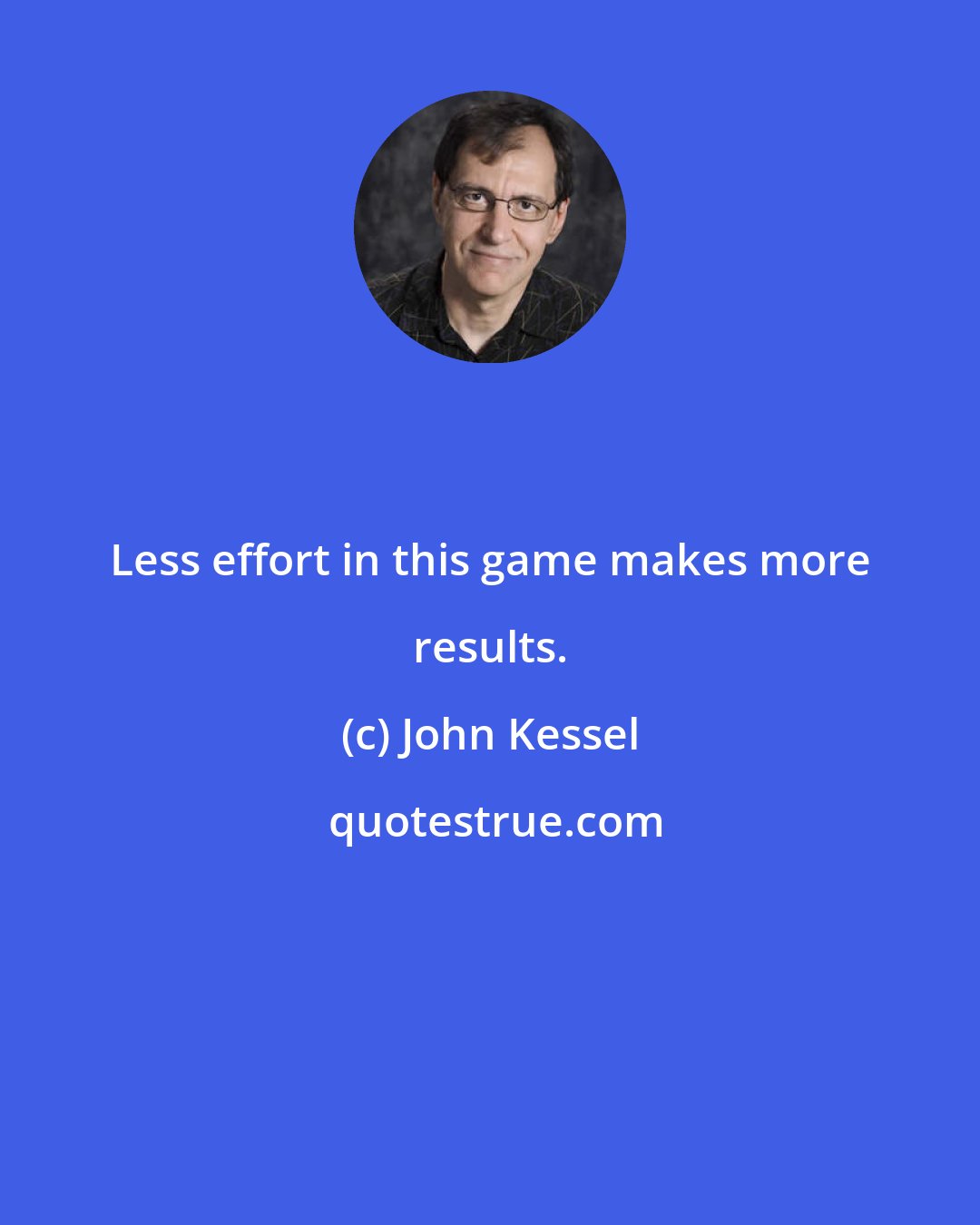 John Kessel: Less effort in this game makes more results.