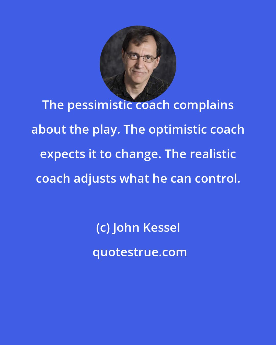 John Kessel: The pessimistic coach complains about the play. The optimistic coach expects it to change. The realistic coach adjusts what he can control.